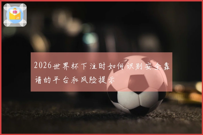 2026世界杯下注时如何识别安全靠谱的平台和风险提示