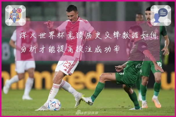 烽火世界杯竞猜历史交锋数据如何分析才能提高投注成功率