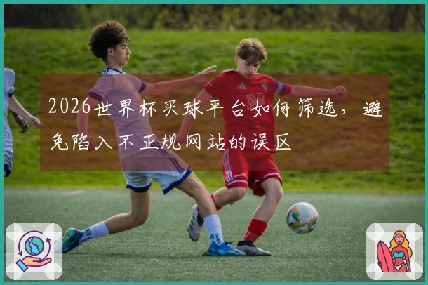 2026世界杯买球平台如何筛选，避免陷入不正规网站的误区