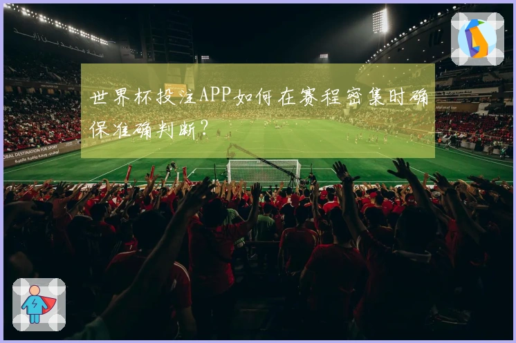 世界杯投注APP如何在赛程密集时确保准确判断？