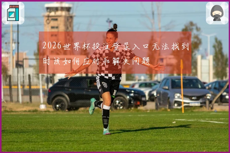 2026世界杯投注登录入口无法找到时该如何应对和解决问题