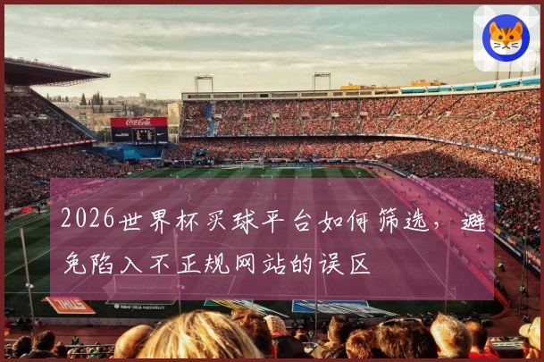 2026世界杯买球平台如何筛选，避免陷入不正规网站的误区