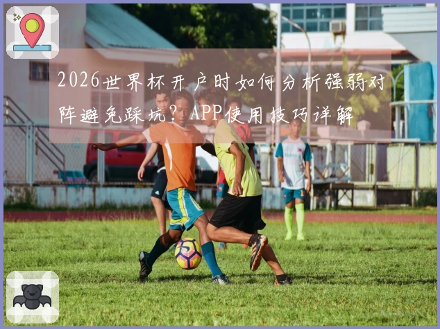 2026世界杯开户时如何分析强弱对阵避免踩坑？APP使用技巧详解