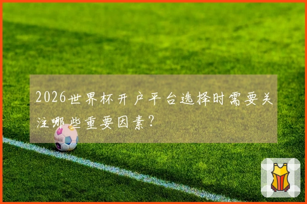 2026世界杯开户平台选择时需要关注哪些重要因素?