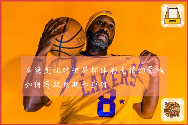 临场变化对世界杯体彩竞猜的影响如何有效判断和应对